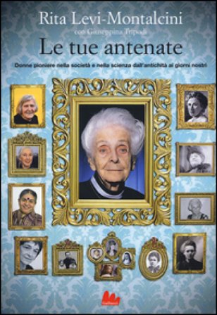 Le tue antenate. Donne pioniere nella società e nella scienza dall'antichità ai giorni nostri Rita Levi-Montalcini