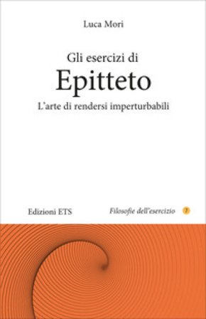 Gli esercizi di epitteto. L'arte di rendersi imperturbabili Luca Mori