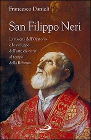 San Filippo Neri. La nascita dell'Oratorio e lo sviluppo dell'arte cristiana al tempo della Riforma Francesco Danieli