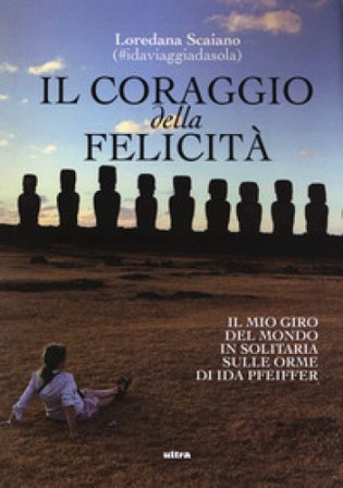 Il coraggio della felicità. Il mio giro del mondo il solitaria sulle orme di Ida Pfeiffer Loredana Scaiano