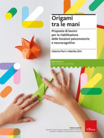 Origami tra le mani. Proposte di lavoro per la riabilitazione delle funzioni psicomotorie e neurocognitive Valeria Flori
