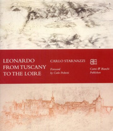 Leonardo from Tuscany to the Loire. Ediz. inglese Carlo Starnazzi