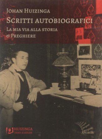 Scritti autobiografici. La mia via alla storia. Preghiere Johan Huizinga