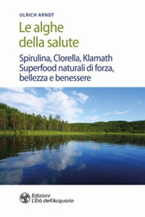 Le alghe della salute. Spirulina, Clorella, Klamath. Superfoods naturali di forza, bellezza e benessere Ulrich Arndt