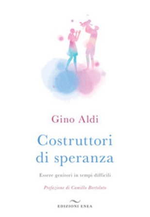 Costruttori di speranza. Essere genitori in tempi difficili Gino Aldi
