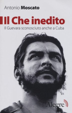 Il Che inedito. Il Guevara sconosciuto, anche a Cuba. Nuova ediz. Antonio Moscato