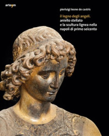 Il legno degli angeli. Aniello Stellato e la scultura lignea nella Napoli di primo Seicento. Ediz. illustrata Pierluigi Leone de Castris