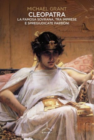 Cleopatra. La famosa sovrana, tra imprese e spregiudicate passioni Michael Grant