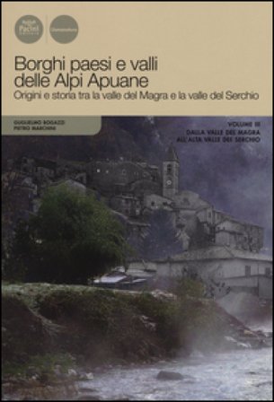 Borghi paesi e valli delle Alpi Apuane. Origini e storia tra la valle del Magra e la valle del Serchio. Vol. 3: Dalla valle del Magra all'alta valle 