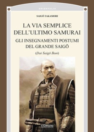 La via semplice dell'ultimo samurai. Gli insegnamenti postumi del grande saig¿ Saig¿ Takamori