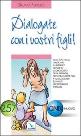 Dialogate con i vostri figli! Oggi è più facile dialogare su Internet con uno sconosciuto che con i nostri figli Bruno Ferrero
