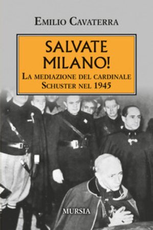 Salvate Milano! La mediazione del cardinale Schuster nel 1945 Emilio Cavaterra