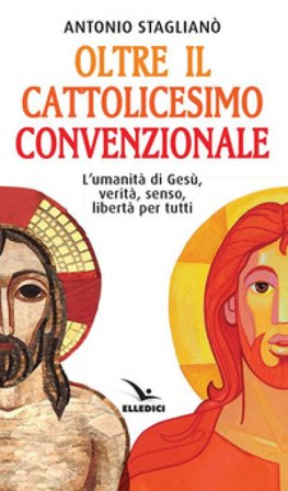 Oltre il cattolicesimo convenzionale. L'umanità di Gesù, verità, senso, libertà per tutti Antonio Staglianò
