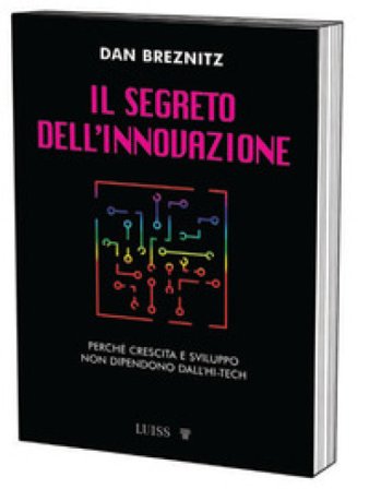 Il segreto dell'innovazione. Crescita e sviluppo lontano dall'high-tech Dan Breznitz