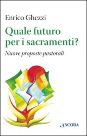 Quale futuro per i sacramenti? Nuove proposte pastorali Enrico Ghezzi