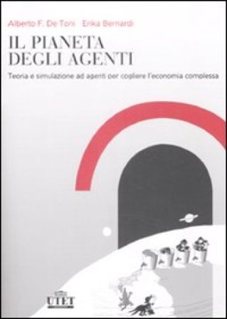 Il pianeta degli agenti Teoria e simulazione ad agenti per cogliere l'economia complessa Alberto Felice De Toni