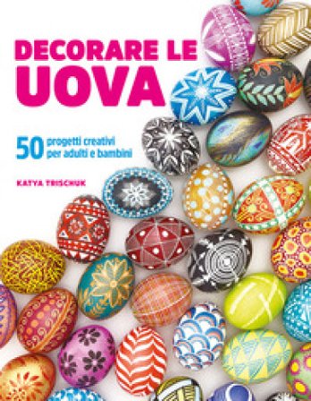 Decorare le uova. 50 progetti creativi per adulti e bambini Katya Trischuk