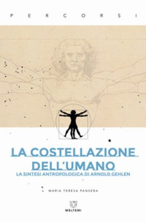 La costellazione dell'umano. La sintesi antropologica di Arnold Gehlen Maria Teresa Pansera