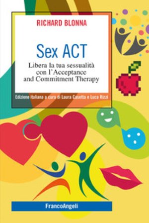 Sex Act. Libera la tua sessualità con l'Acceptance and Commitment Therapy Richard Blonna