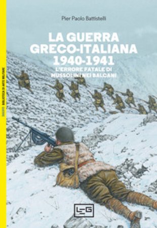 La guerra greco-italiana 1940-1941. L'errore fatale di Mussolini nei Balcani Pier Paolo Battistelli