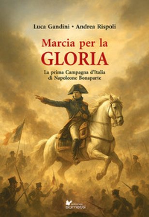Marcia per la gloria. La prima Campagna d'Italia di Napoleone Bonaparte Luca Gandini