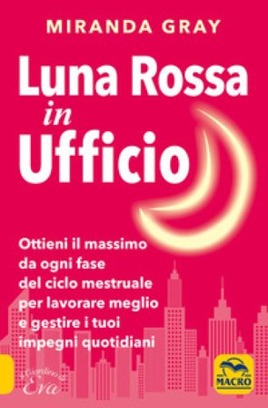 Luna rossa in Ufficio. Ottieni il massimo da ogni fase del ciclo mestruale per lavorare meglio e gestire i tuoi impegni quotidiani Miranda Gray