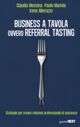 Business a tavola ovvero referral tasting. Strategie per crear relazioni professionali di successo Claudio Messina