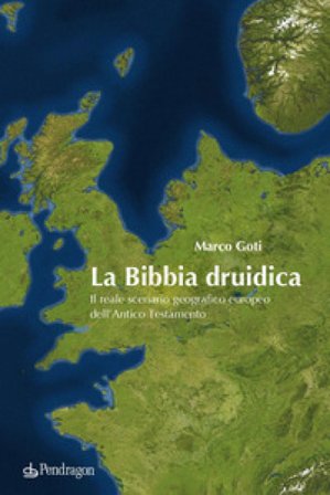 La Bibbia druidica. Il reale scenario geografico europeo nell'Antico Testamento Marco Goti