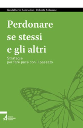 Perdonare se stessi e gli altri. Strategie per fare pace con il passato Guidalberto Bormolini