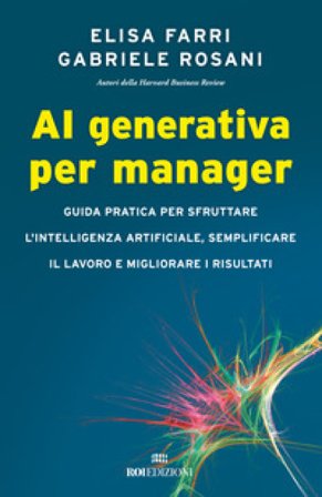 AI generativa per manager. Guida pratica per sfruttare l'intelligenza artificiale, semplificare il lavoro e migliorare i risultati Elisa Farri