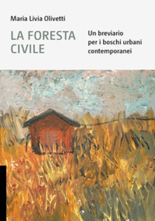 La foresta civile. Un breviario per i boschi urbani contemporanei Maria Livia Olivetti