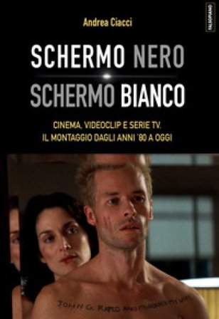 Schermo nero. Schermo bianco. Cinema, videoclip e serie TV. Il montaggio dagli anni '80 Andrea Ciacci
