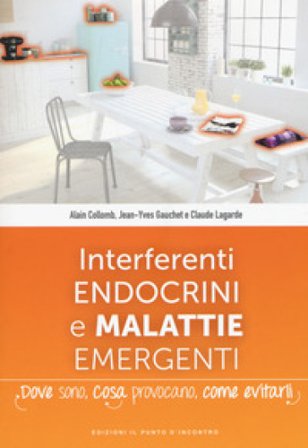 Interferenti endocrini e malattie emergenti. Dove sono, cosa provocano e come evitarli Alain Collomb