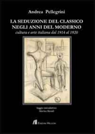La seduzione del classico negli anni del moderno. Cultura e arte italiana dal 1914 al 1920 Andrea Pellegrini