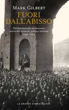 Fuori dall'abisso. Dal fascismo alla democrazia: storia del miracolo politico italiano 1940-1954 Mark Gilbert