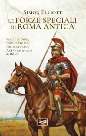 Le forze speciali di Roma antica. Speculatores, exploratores, protectores e areani al servizio di Roma Simon Elliott