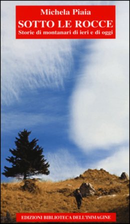 Sotto le rocce. Storie di montanari di ieri e di oggi Michela Piaia
