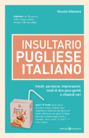 Insultario pugliese-italiano. Insulti, parolacce, imprecazioni, modi di dire poco gentili e vilipendi vari Niccolò Altomare