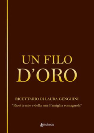 Un filo d'oro. Ricettario di Laura Genghini. «Ricette mie e della mia famiglia romagnola» Laura Genghini