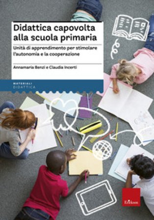 Didattica capovolta alla scuola primaria. Unità di apprendimento per stimolare l'autonomia e la cooperazione Annamaria Benzi