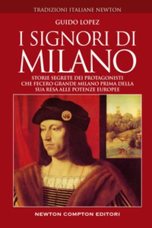 I signori di Milano. Storie segrete dei protagonisti che fecero grande Milano prima della sua resa alle potenze europee Guido Lopez