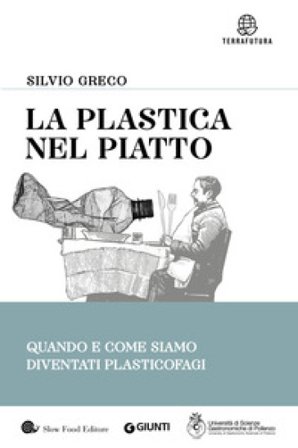 La plastica nel piatto. Quando e come siamo diventati plasticofagi Silvio Greco