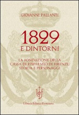 1829 e dintorni. La fondazione della cassa di risparmio di Firenze storia e personaggi Giovanni Pallanti