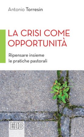 La crisi come opportunità. Ripensare insieme le pratiche pastorali Antonio Torresin