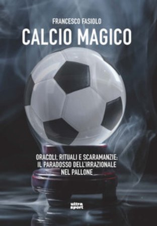 Calcio magico. Oracoli, rituali e scaramanzie: il paradosso dell'irrazionale nel pallone Francesco Fasiolo