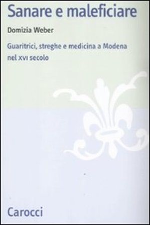 Sanare e maleficiare. Guaritrici, streghe e medicina a Modena nel XVI secolo Domizia Weber