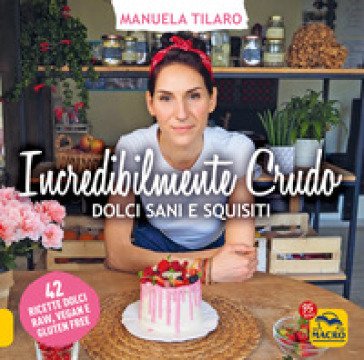 Incredibilmente crudo. Dolci sani e squisiti. 42 ricette dolci raw, vegan e gluten free Manuela Tilaro