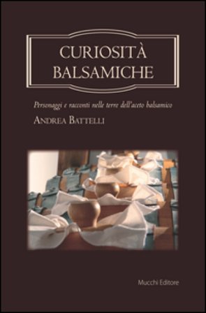 Curiosità balsamiche. Personaggi e racconti nelle terre dell'aceto balsamico Andrea Battelli