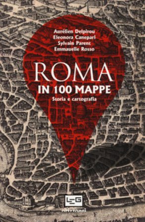 Roma in 100 mappe. Dal IX secolo a.C. ai giorni nostri. Storia e cartografia Aurélien Delpirou