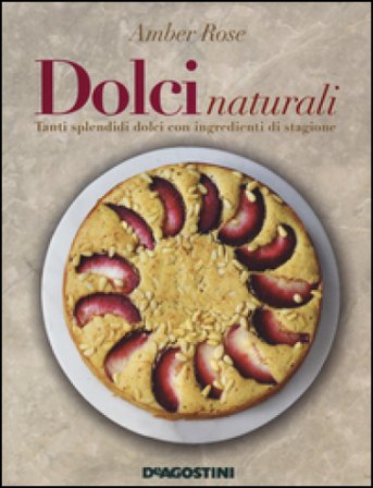 Dolci naturali. Tanti splendidi dolci con ingredienti di stagione Amber Rose